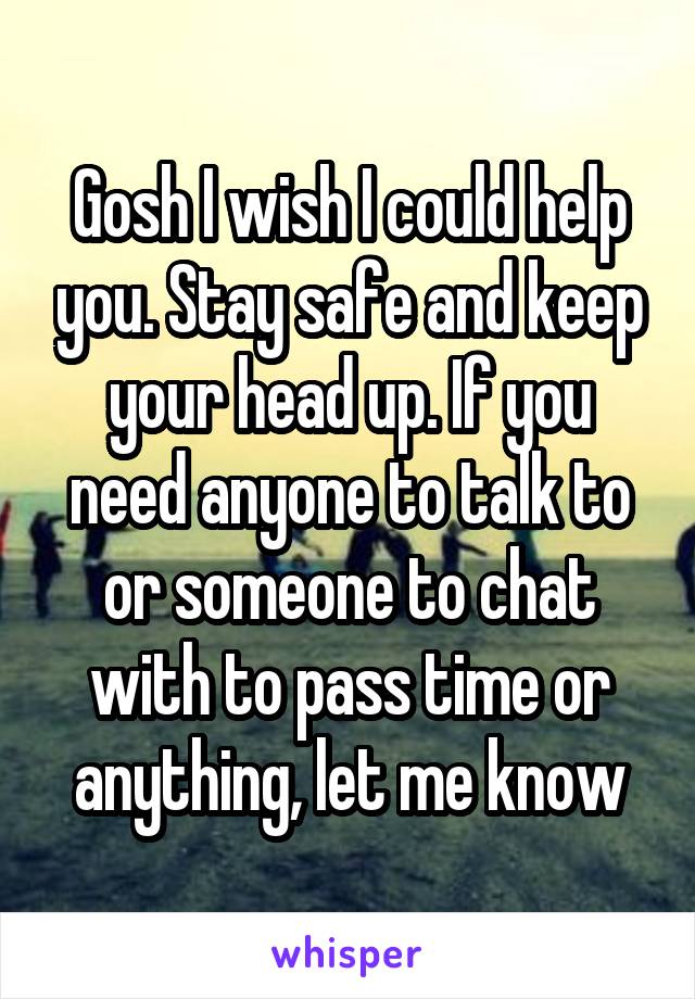 Gosh I wish I could help you. Stay safe and keep your head up. If you need anyone to talk to or someone to chat with to pass time or anything, let me know