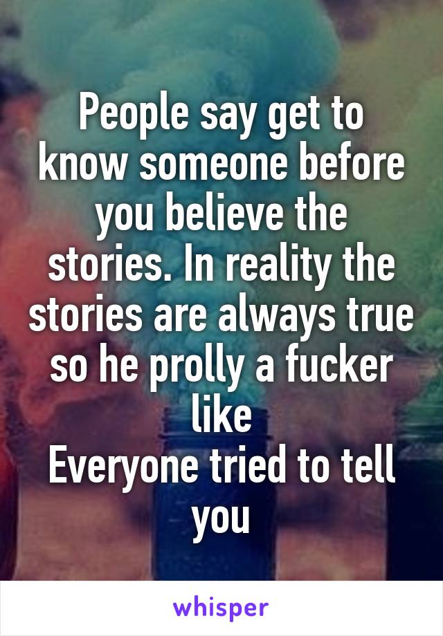 People say get to know someone before you believe the stories. In reality the stories are always true so he prolly a fucker like
Everyone tried to tell you