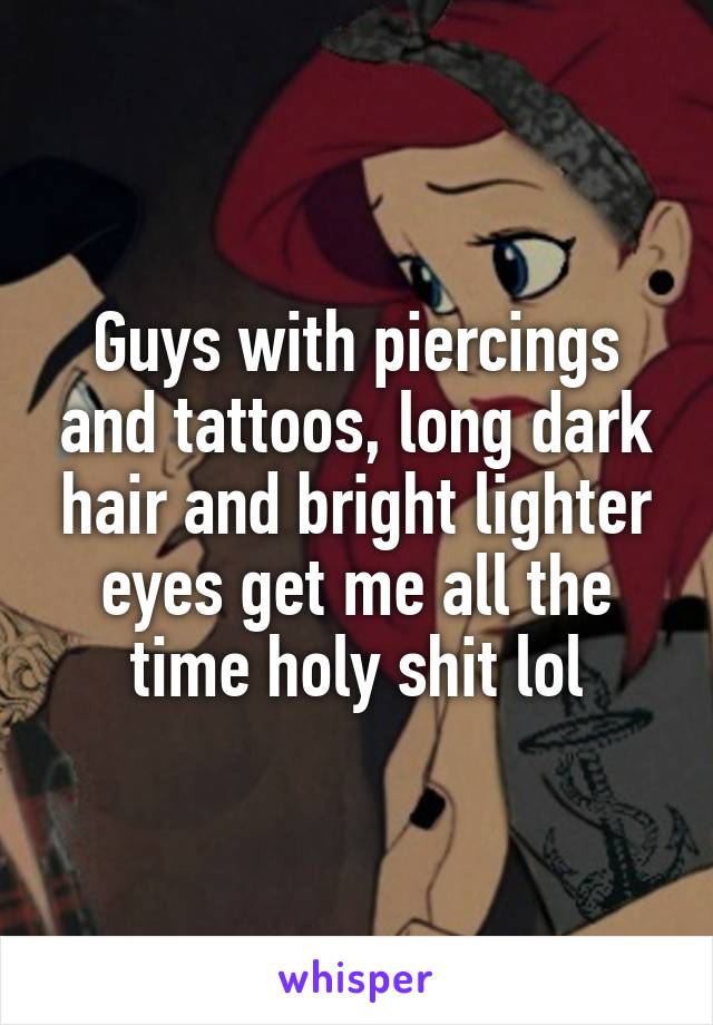 Guys with piercings and tattoos, long dark hair and bright lighter eyes get me all the time holy shit lol