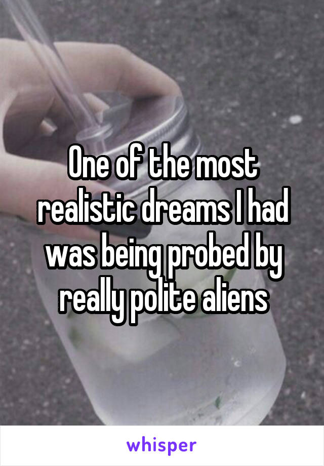 One of the most realistic dreams I had was being probed by really polite aliens