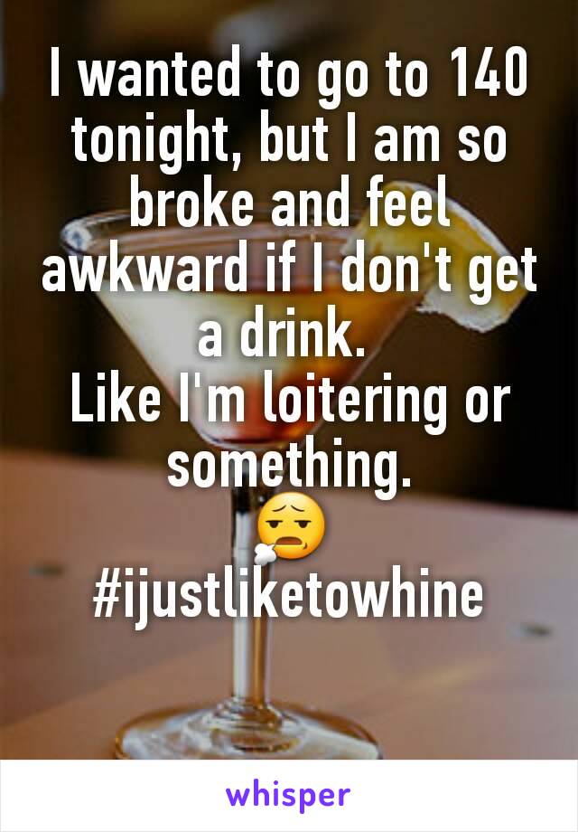 I wanted to go to 140 tonight, but I am so broke and feel awkward if I don't get a drink. 
Like I'm loitering or something.
😧
#ijustliketowhine