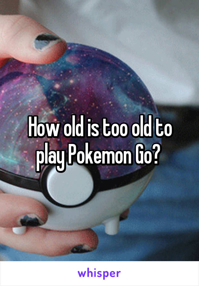 How old is too old to play Pokemon Go? 