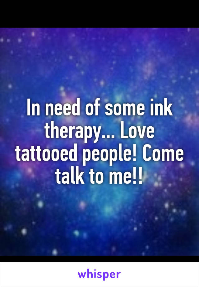 In need of some ink therapy... Love tattooed people! Come talk to me!!