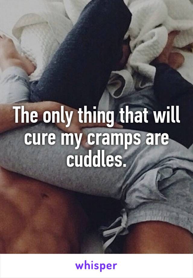 The only thing that will cure my cramps are cuddles.