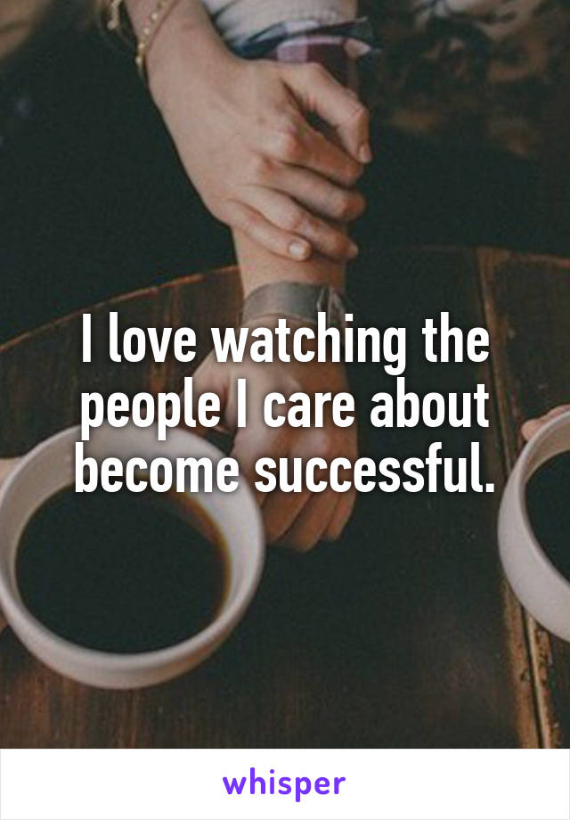 I love watching the people I care about become successful.