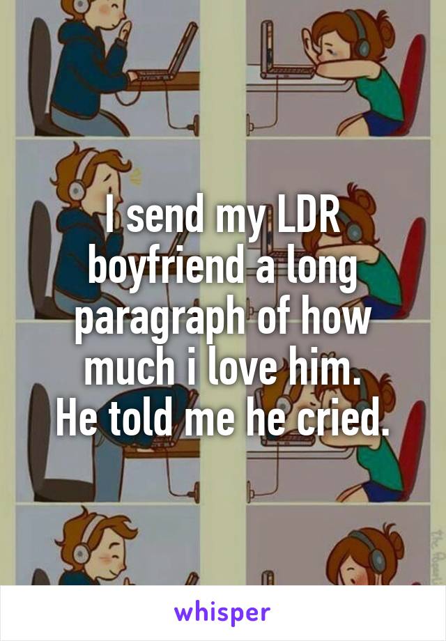 I send my LDR boyfriend a long paragraph of how much i love him.
He told me he cried.