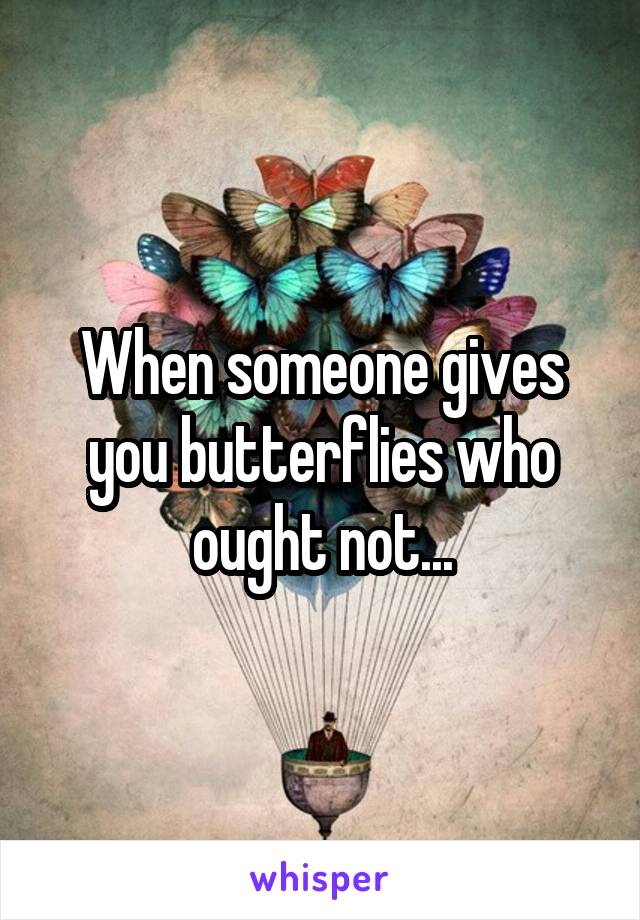 When someone gives you butterflies who ought not...