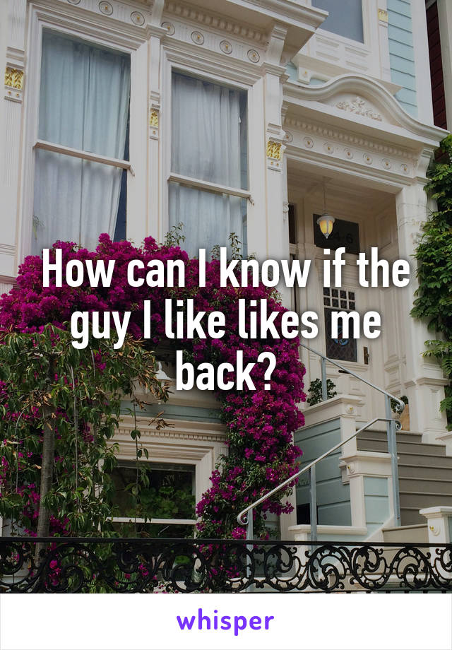 How can I know if the guy I like likes me back?