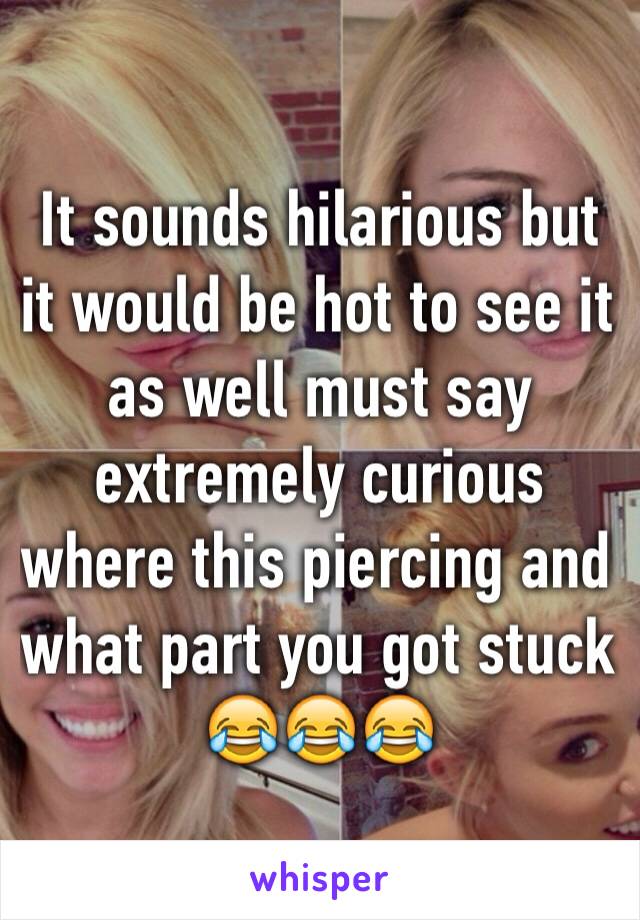 It sounds hilarious but it would be hot to see it as well must say extremely curious where this piercing and what part you got stuck 😂😂😂