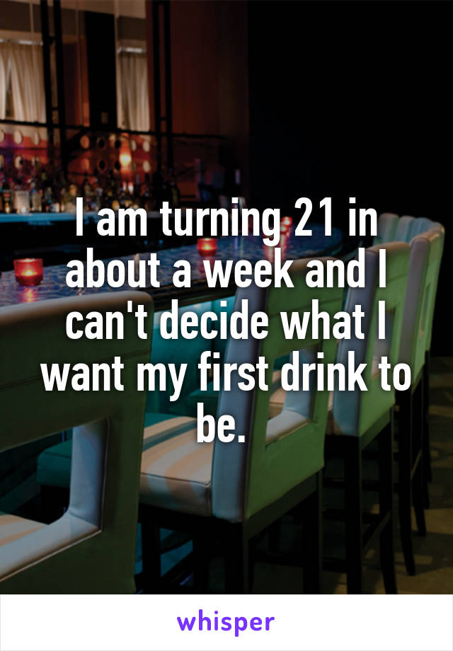 I am turning 21 in about a week and I can't decide what I want my first drink to be. 