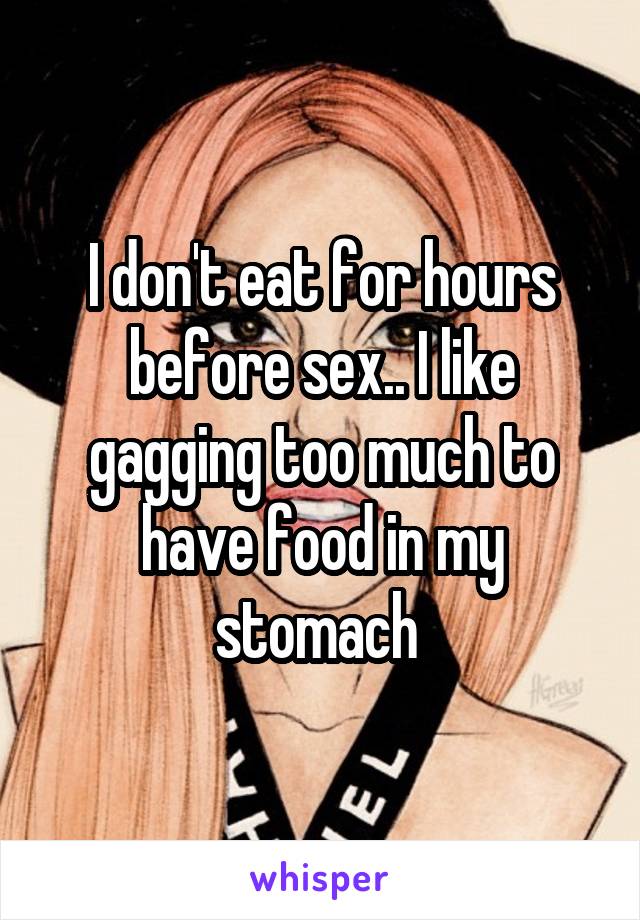 I don't eat for hours before sex.. I like gagging too much to have food in my stomach 