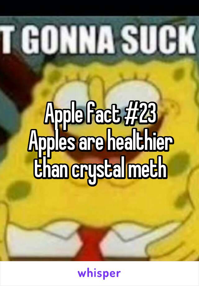 Apple fact #23
Apples are healthier than crystal meth