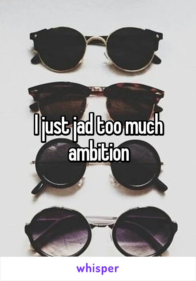 I just jad too much ambition