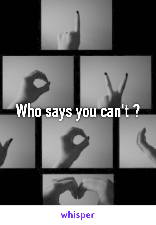 Who says you can't ?