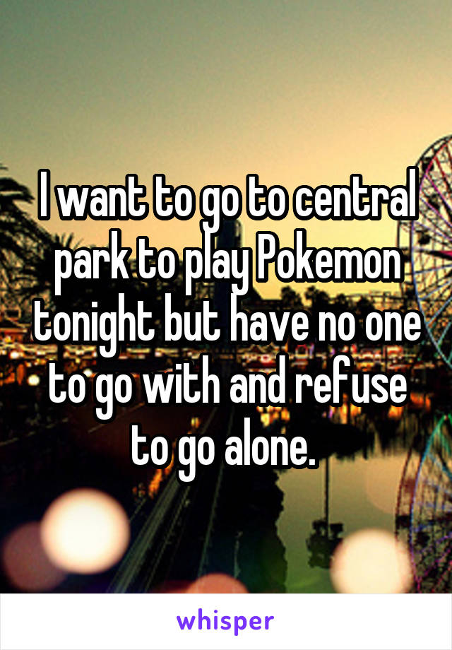 I want to go to central park to play Pokemon tonight but have no one to go with and refuse to go alone. 