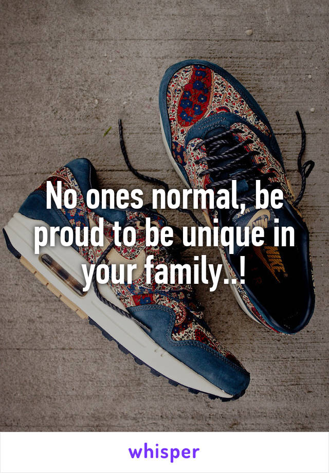 No ones normal, be proud to be unique in your family..!