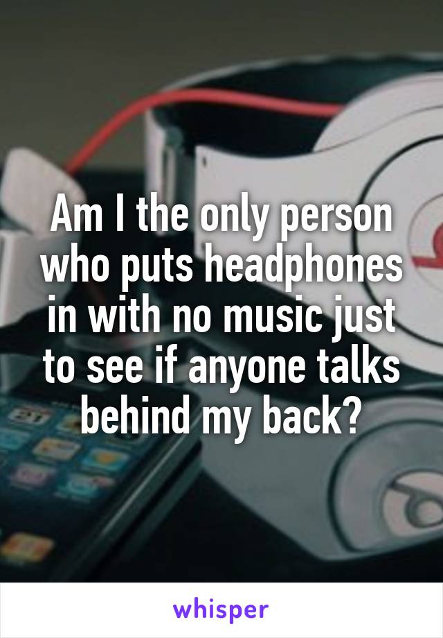 Am I the only person who puts headphones in with no music just to see if anyone talks behind my back?