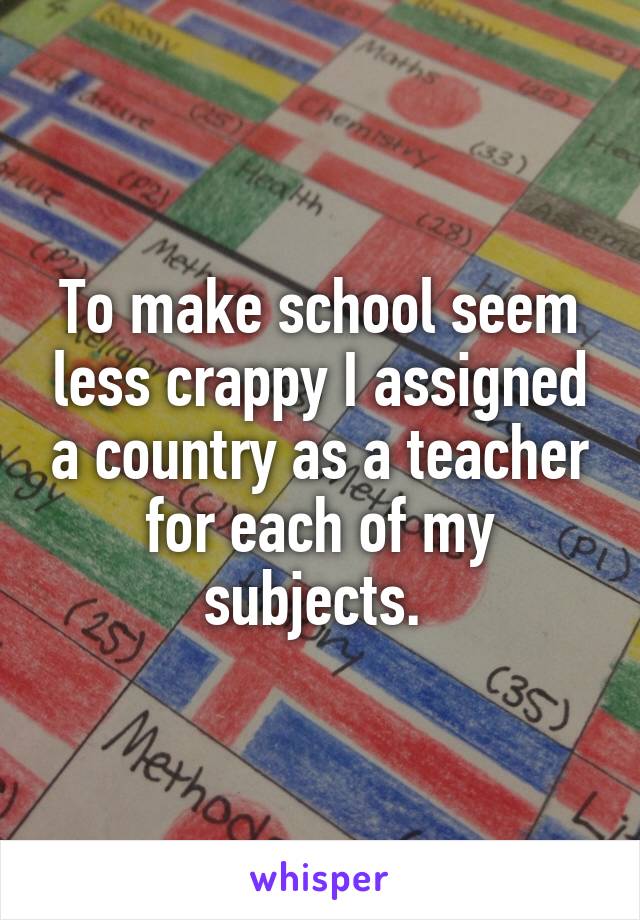 To make school seem less crappy I assigned a country as a teacher for each of my subjects. 