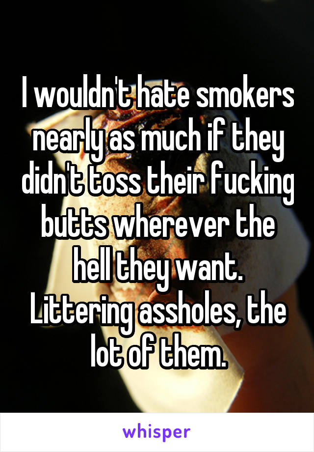 I wouldn't hate smokers nearly as much if they didn't toss their fucking butts wherever the hell they want. Littering assholes, the lot of them.