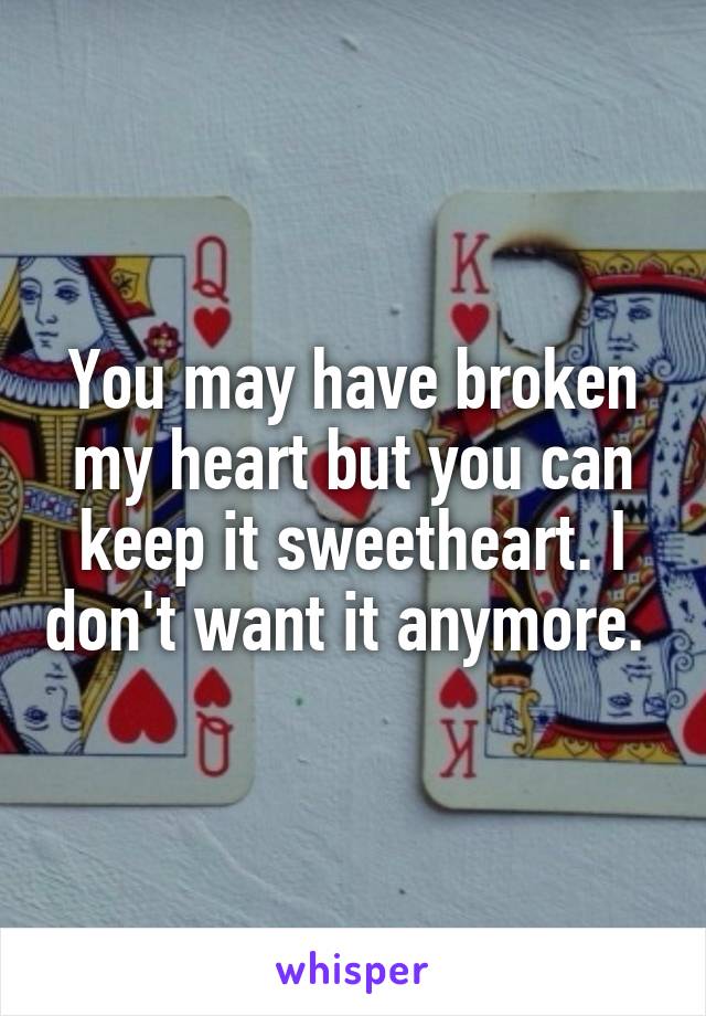 You may have broken my heart but you can keep it sweetheart. I don't want it anymore. 