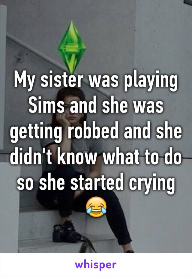 My sister was playing Sims and she was getting robbed and she didn't know what to do so she started crying 😂