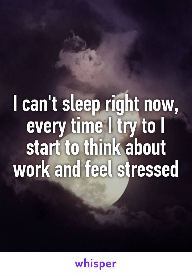 I can't sleep right now, every time I try to I start to think about work and feel stressed