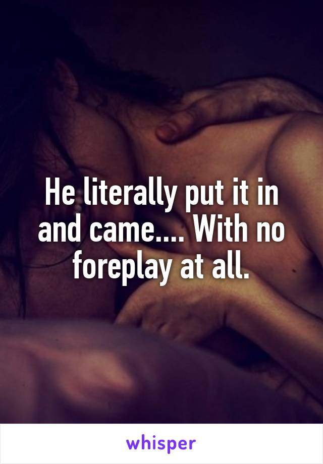 He literally put it in and came.... With no foreplay at all.