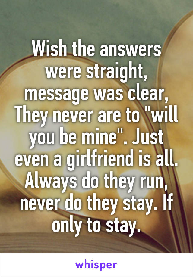 Wish the answers were straight, message was clear, They never are to "will you be mine". Just even a girlfriend is all. Always do they run, never do they stay. If only to stay.