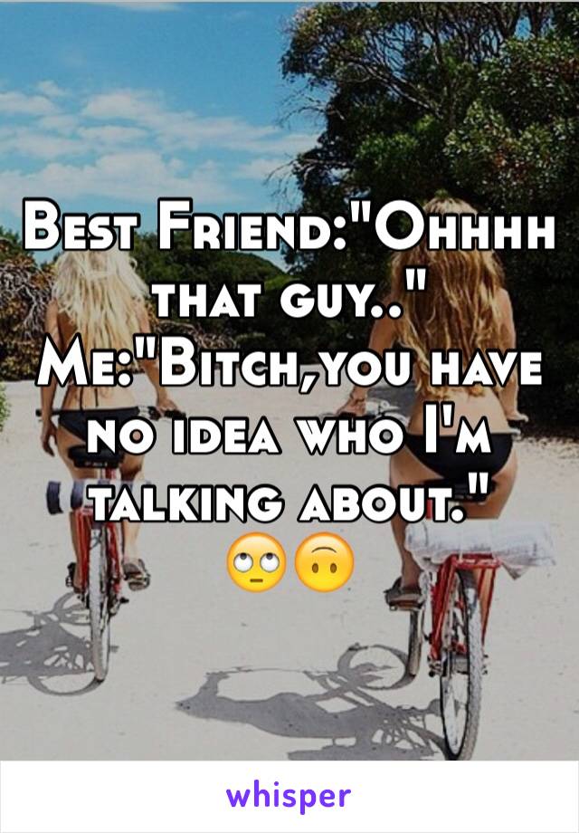 Best Friend:"Ohhhh that guy.."
Me:"Bitch,you have no idea who I'm talking about."
🙄🙃 