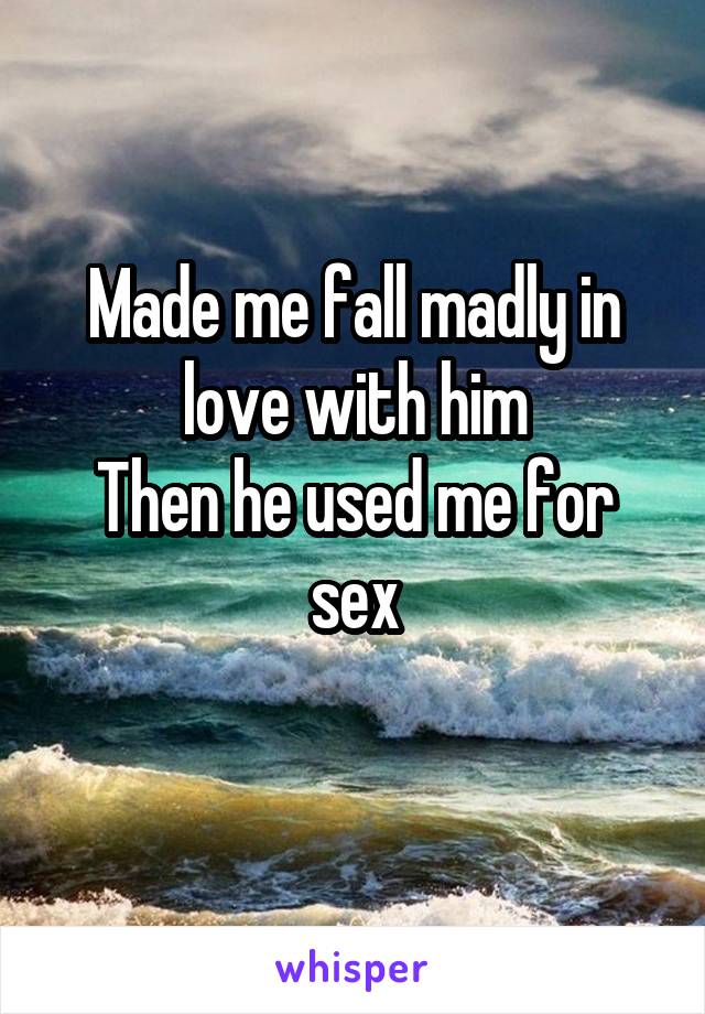 Made me fall madly in love with him
Then he used me for sex
