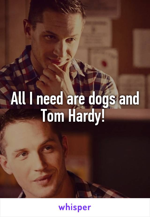 All I need are dogs and Tom Hardy! 