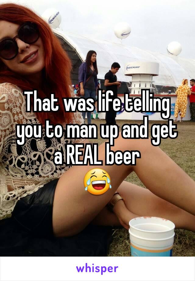 That was life telling you to man up and get a REAL beer
😂