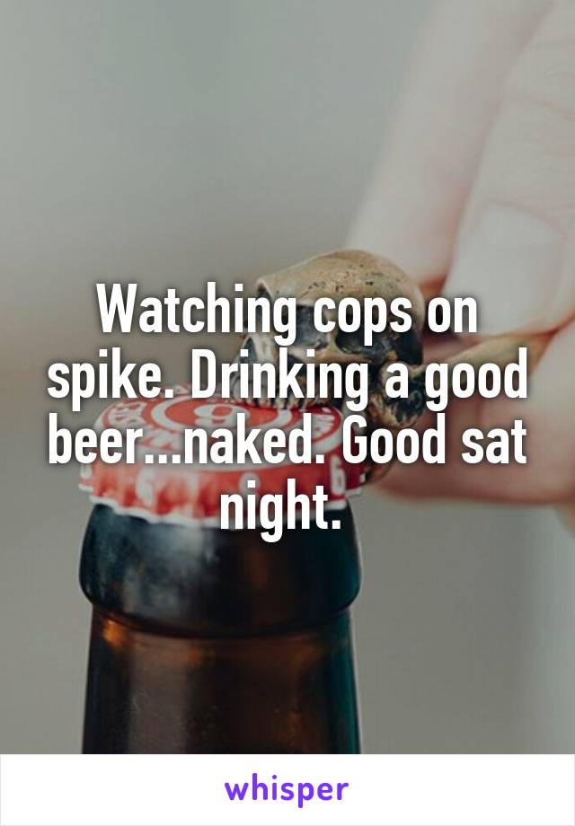 Watching cops on spike. Drinking a good beer...naked. Good sat night. 