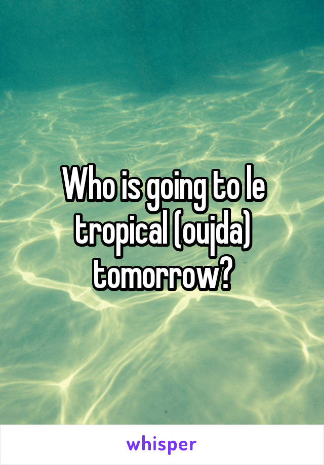 Who is going to le tropical (oujda) tomorrow?