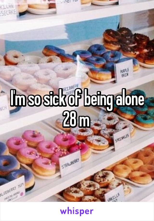 I'm so sick of being alone 28 m 