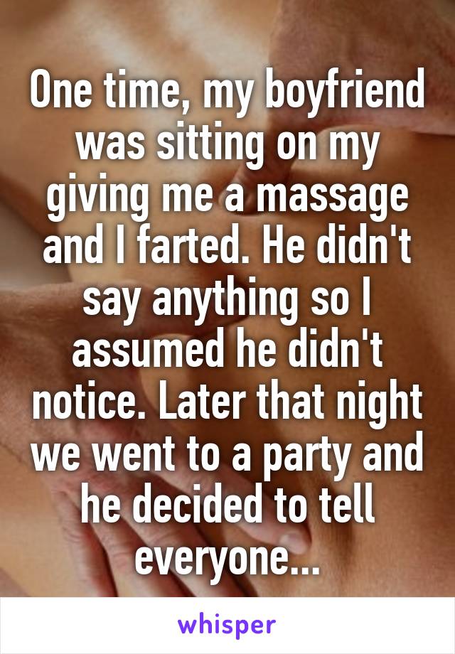 One time, my boyfriend was sitting on my giving me a massage and I farted. He didn't say anything so I assumed he didn't notice. Later that night we went to a party and he decided to tell everyone...