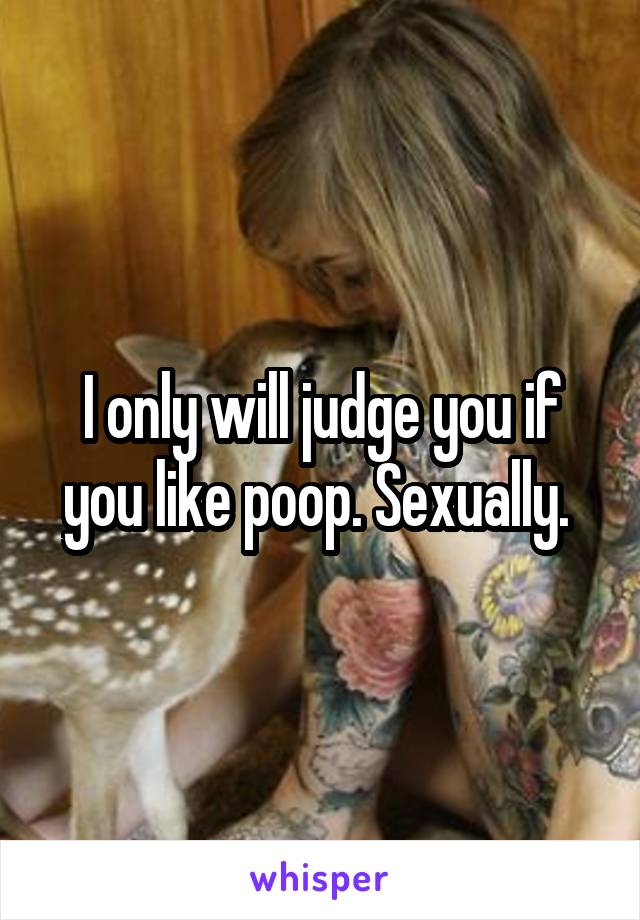 I only will judge you if you like poop. Sexually. 