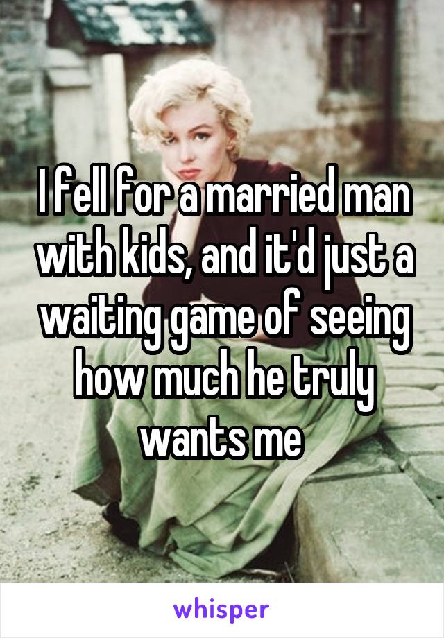 I fell for a married man with kids, and it'd just a waiting game of seeing how much he truly wants me 