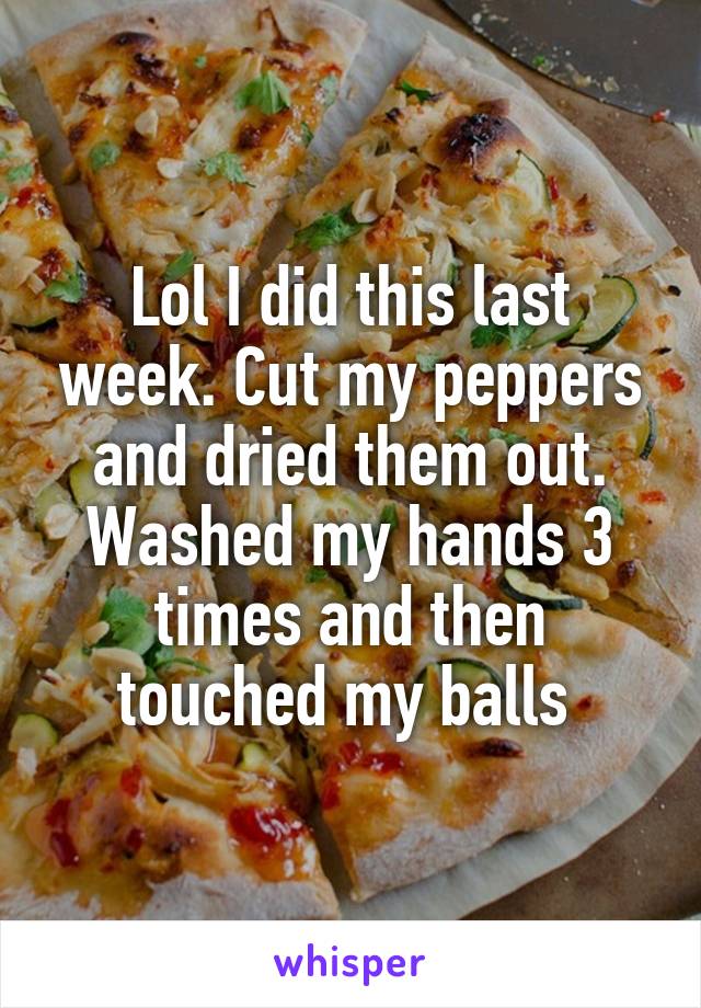 Lol I did this last week. Cut my peppers and dried them out. Washed my hands 3 times and then touched my balls 