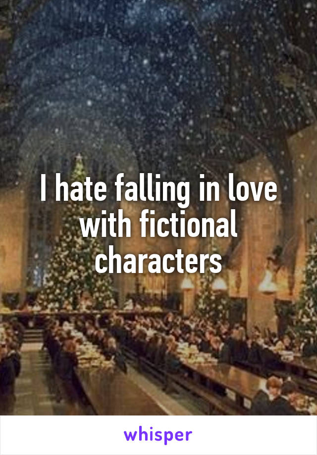 I hate falling in love with fictional characters