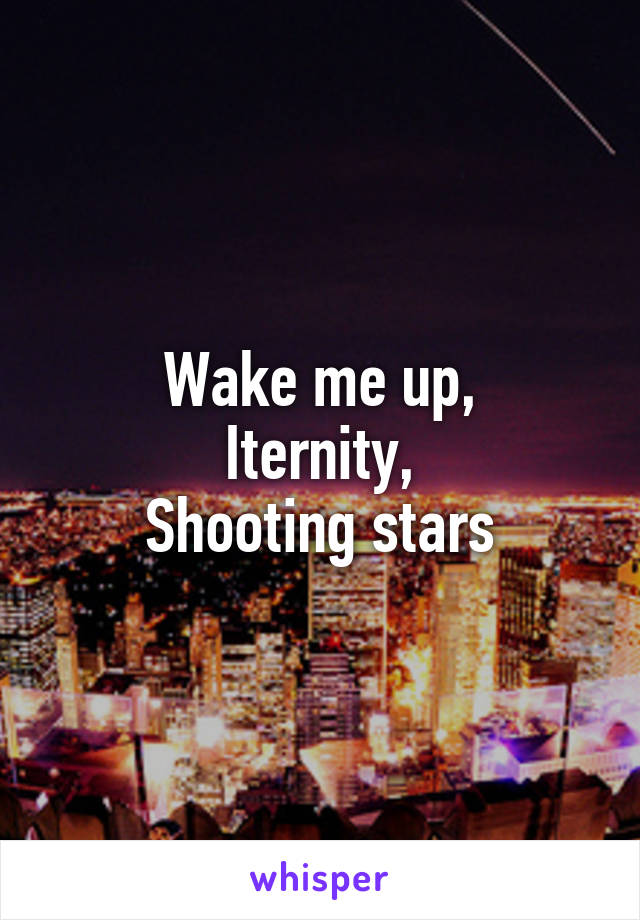 Wake me up,
Iternity,
Shooting stars