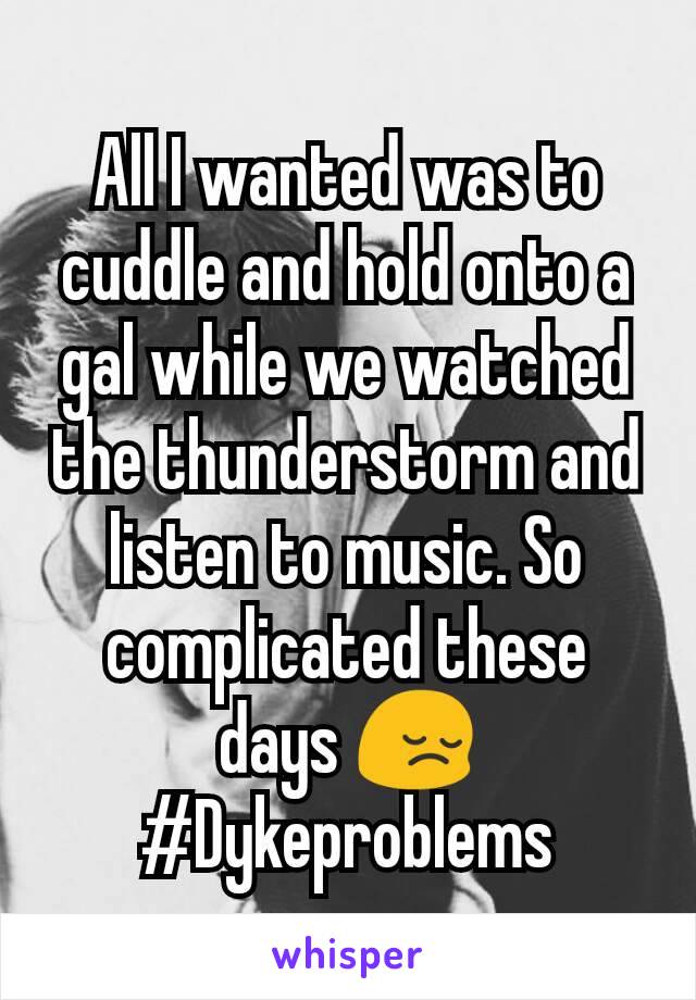 All I wanted was to cuddle and hold onto a gal while we watched the thunderstorm and listen to music. So complicated these days 😔
#Dykeproblems