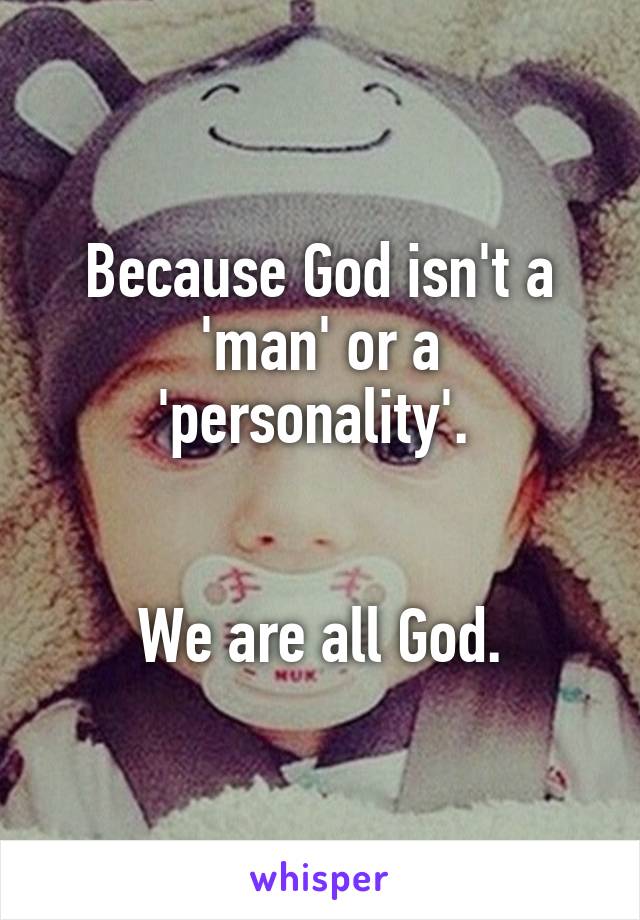 Because God isn't a 'man' or a 'personality'. 


We are all God.