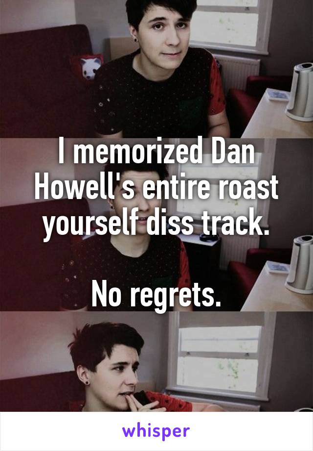 I memorized Dan Howell's entire roast yourself diss track.

No regrets.