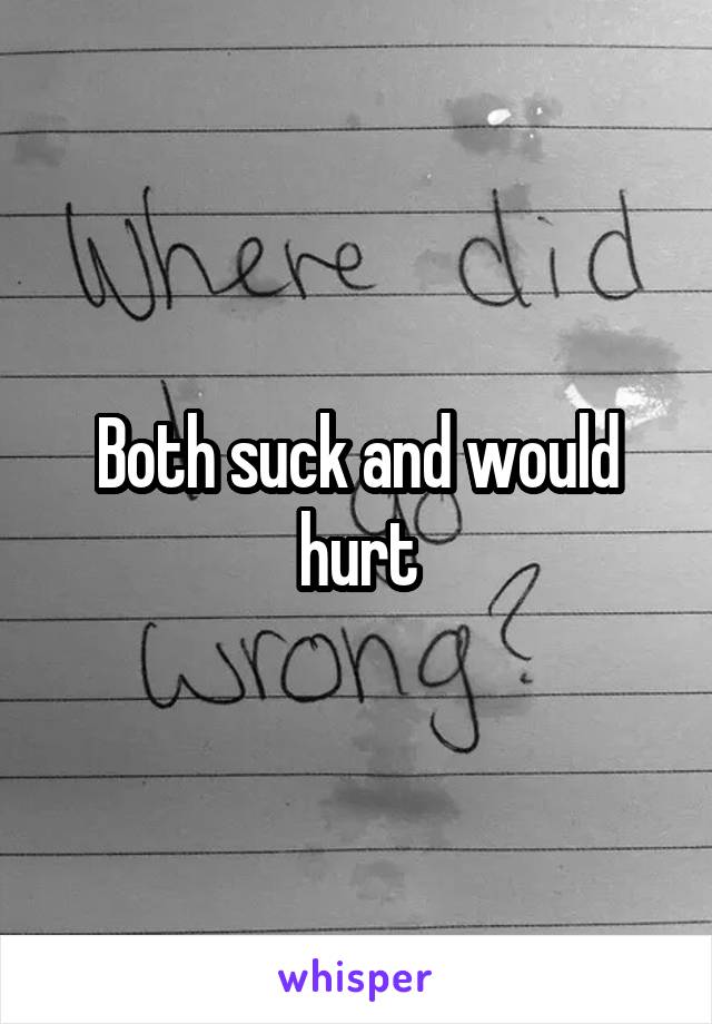 Both suck and would hurt