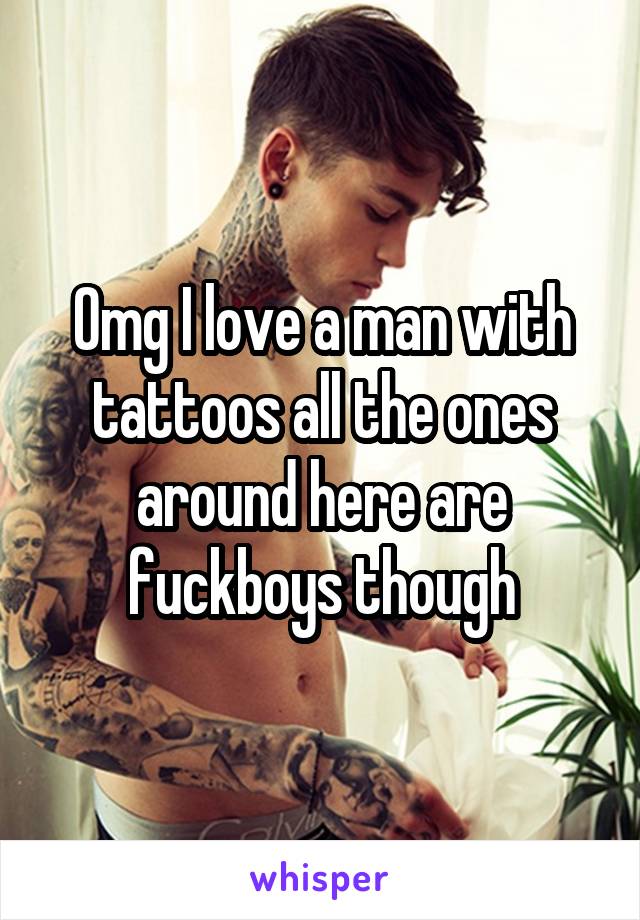 Omg I love a man with tattoos all the ones around here are fuckboys though