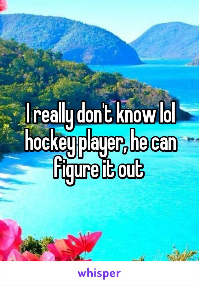 I really don't know lol hockey player, he can figure it out 