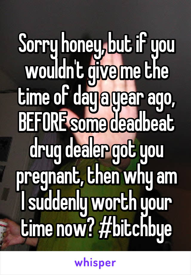 Sorry honey, but if you wouldn't give me the time of day a year ago, BEFORE some deadbeat drug dealer got you pregnant, then why am I suddenly worth your time now? #bitchbye