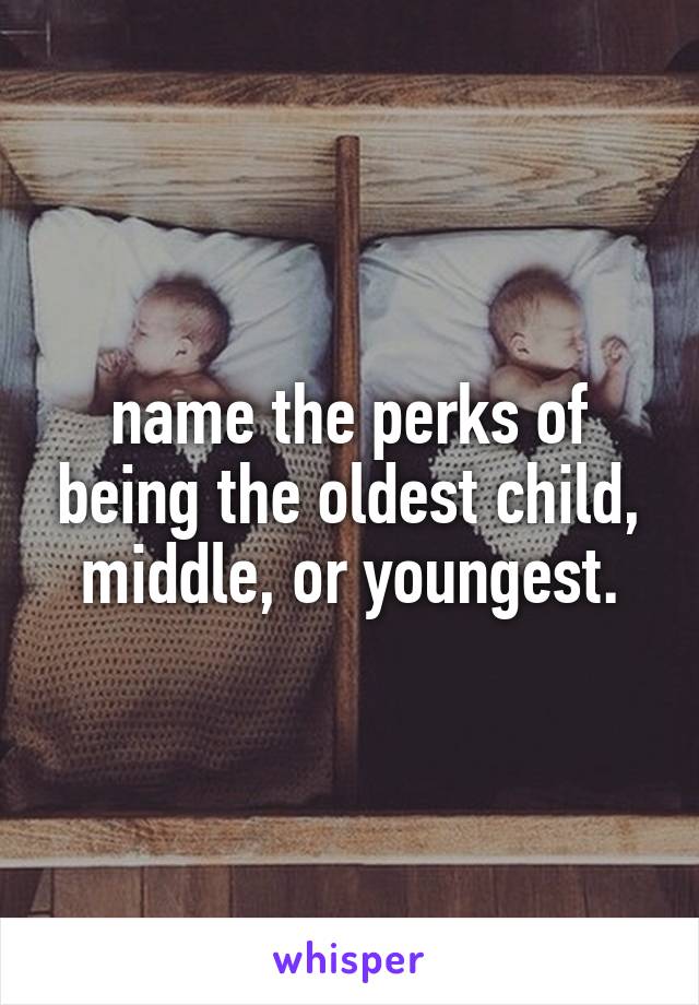 name the perks of being the oldest child, middle, or youngest.