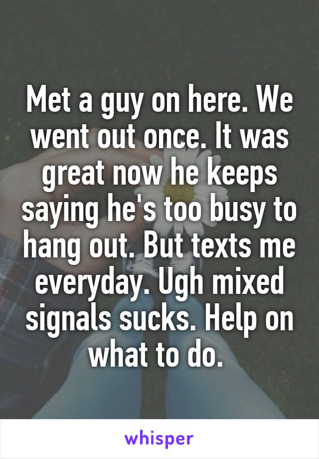 Met a guy on here. We went out once. It was great now he keeps saying he's too busy to hang out. But texts me everyday. Ugh mixed signals sucks. Help on what to do. 